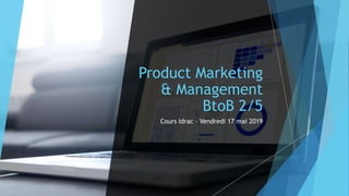 Product Marketing
& Management
BtoB 2/5
Cours Idrac – Vendredi 17 mai 2019
 