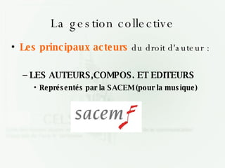 La gestion collective Les principaux acteurs  du droit d'auteur : LES AUTEURS,COMPOS. ET EDITEURS Représentés par la SACEM (pour la musique)‏ 