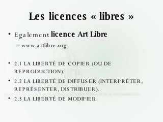 Les licences « libres » Egalement  licence Art Libre www.artlibre.org 2.1 LA LIBERTÉ DE COPIER (OU DE REPRODUCTION). 2.2 LA LIBERTÉ DE DIFFUSER (INTERPRÉTER, REPRÉSENTER, DISTRIBUER). 2.3 LA LIBERTÉ DE MODIFIER.  
