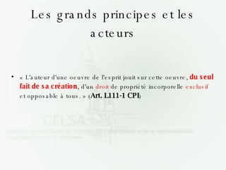 Les grands principes et les acteurs « L'auteur d'une oeuvre de l'esprit jouit sur cette oeuvre,  du seul fait de sa création , d'un  droit  de propriété incorporelle  exclusif  et opposable à tous. » ( Art. L111-1 CPI )‏ 