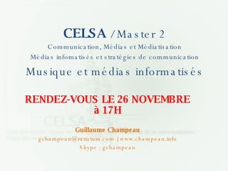 CELSA  / Master 2 Communication, Médias et Médiatisation Médias infomatisés et stratégies de communication Musique et médias informatisés RENDEZ-VOUS LE 26 NOVEMBRE à 17H Guillaume Champeau gchampeau@ratiatum.com |   www.champeau.info Skype : gchampeau 