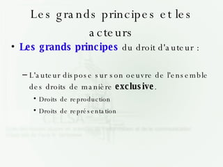 Les grands principes et les acteurs Les grands principes  du droit d'auteur : L'auteur dispose sur son oeuvre de l'ensemble des droits de manière  exclusive . Droits de reproduction  Droits de représentation 