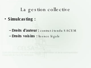 La gestion collective <ul><li>Simulcasting : </li></ul><ul><ul><li>Droits d'auteur :  contrat étendu SACEM </li></ul></ul>...