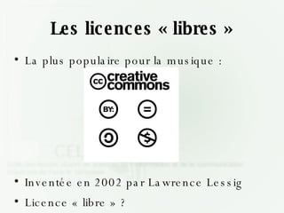 Les licences « libres » <ul><li>La plus populaire pour la musique : </li></ul><ul><li>Inventée en 2002 par Lawrence Lessig...