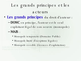 Les grands principes et les acteurs <ul><li>Les grands principes  du droit d'auteur : </li></ul><ul><ul><li>DONC  en princ...