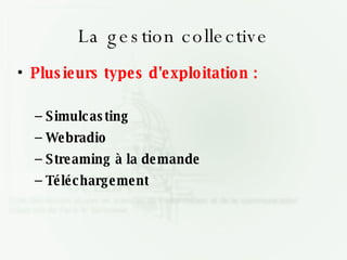 La gestion collective Plusieurs types d'exploitation : Simulcasting Webradio Streaming à la demande Téléchargement 