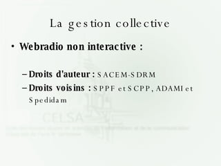 La gestion collective Webradio non interactive : Droits d'auteur :  SACEM-SDRM Droits voisins :  SPPF et SCPP, ADAMI et Spedidam 