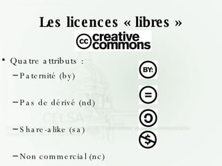 Les licences « libres » Quatre attributs : Paternité (by) Pas de dérivé (nd) Share-alike (sa) Non commercial (nc)‏ 