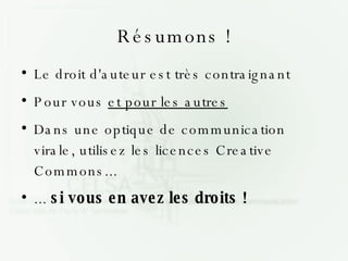 Résumons ! Le droit d'auteur est très contraignant Pour vous  et pour les autres Dans une optique de communication virale, utilisez les licences Creative Commons... ...  si vous en avez les droits ! 
