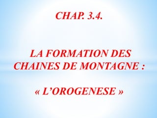 CHAP. 3.4.
LA FORMATION DES
CHAINES DE MONTAGNE :
« L’OROGENESE »
 