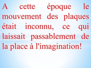 A cette époque le
mouvement des plaques
était inconnu, ce qui
laissait passablement de
la place à l'imagination!
 