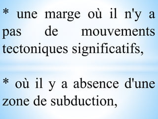 * une marge où il n'y a
pas de mouvements
tectoniques significatifs,
* où il y a absence d'une
zone de subduction,
 
