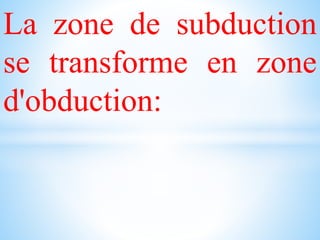 La zone de subduction
se transforme en zone
d'obduction:
 
