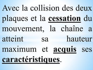 Avec la collision des deux
plaques et la cessation du
mouvement, la chaîne a
atteint sa hauteur
maximum et acquis ses
caractéristiques.
 