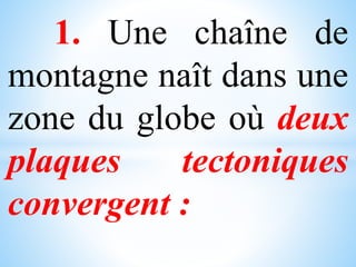 1. Une chaîne de
montagne naît dans une
zone du globe où deux
plaques tectoniques
convergent :
 