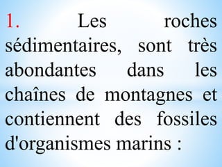 1. Les roches
sédimentaires, sont très
abondantes dans les
chaînes de montagnes et
contiennent des fossiles
d'organismes marins :
 
