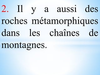 2. Il y a aussi des
roches métamorphiques
dans les chaînes de
montagnes.
 