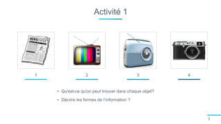 Activité 1
3
• Qu'est-ce qu'on peut trouver dans chaque objet?
• Décrire les formes de l’information ?
1 2 3 4
 