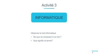 Activité 3
8
Observez le mot informatique
• De quoi se compose-t-il ce mot ?
• Que signifie ce terme?
INFORMATIQUE
 