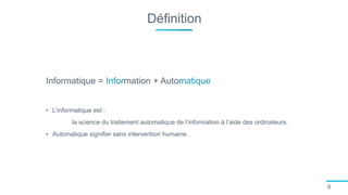 Définition
9
Informatique = Information + Automatique
• L’informatique est :
la science du traitement automatique de l’information à l’aide des ordinateurs.
• Automatique signifier sans intervention humaine.
 