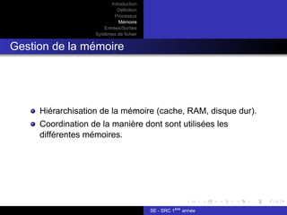 Introduction
Définition
Processus
Mémoire
Entrées/Sorties
Systèmes de fichier
Gestion de la mémoire
Hiérarchisation de la mémoire (cache, RAM, disque dur).
Coordination de la manière dont sont utilisées les
différentes mémoires.
SE - SRC 1ère
année
 