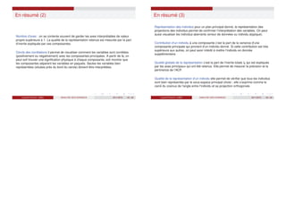 En résumé (2)
Nombre d’axes : on se contente souvent de garder les axes interprétables de valeur
propre supérieure à 1. La qualité de la représentation retenue est mesurée par la part
d’inertie expliquée par ces composantes.
Cercle des corrélations il permet de visualiser comment les variables sont corrélées
(positivement ou négativement) avec les composantes principales. A partir de là, on
peut soit trouver une signification physique à chaque composante, soit montrer que
les composantes séparent les variables en paquets. Seules les variables bien
représentées (situées près du bord du cercle) doivent être interprétées.
Laurent Piccinini (UM3) ANALYSE DES DONNEES 2011/2012 45 / 46
En résumé (3)
Représentation des individus pour un plan principal donné, la représentation des
projections des individus permet de confirmer l’interprétation des variables. On peut
aussi visualiser les individus aberrants (erreur de données ou individu atypique).
Contribution d’un individu à une composante c’est la part de la variance d’une
composante principale qui provient d’un individu donné. Si cette contribution est très
supérieure aux autres, on peut avoir intérêt à mettre l’individu en donnée
supplémentaire.
Qualité globale de la représentation c’est la part de l’inertie totale Ig qui est expliquée
par les axes principaux qui ont été retenus. Elle permet de mesurer la précision et la
pertinence de l’ACP.
Qualité de la représentation d’un individu elle permet de vérifier que tous les individus
sont bien représentés par le sous-espace principal choisi ; elle s’exprime comme le
carré du cosinus de l’angle entre l’individu et sa projection orthogonale.
Laurent Piccinini (UM3) ANALYSE DES DONNEES 2011/2012 46 / 46
 