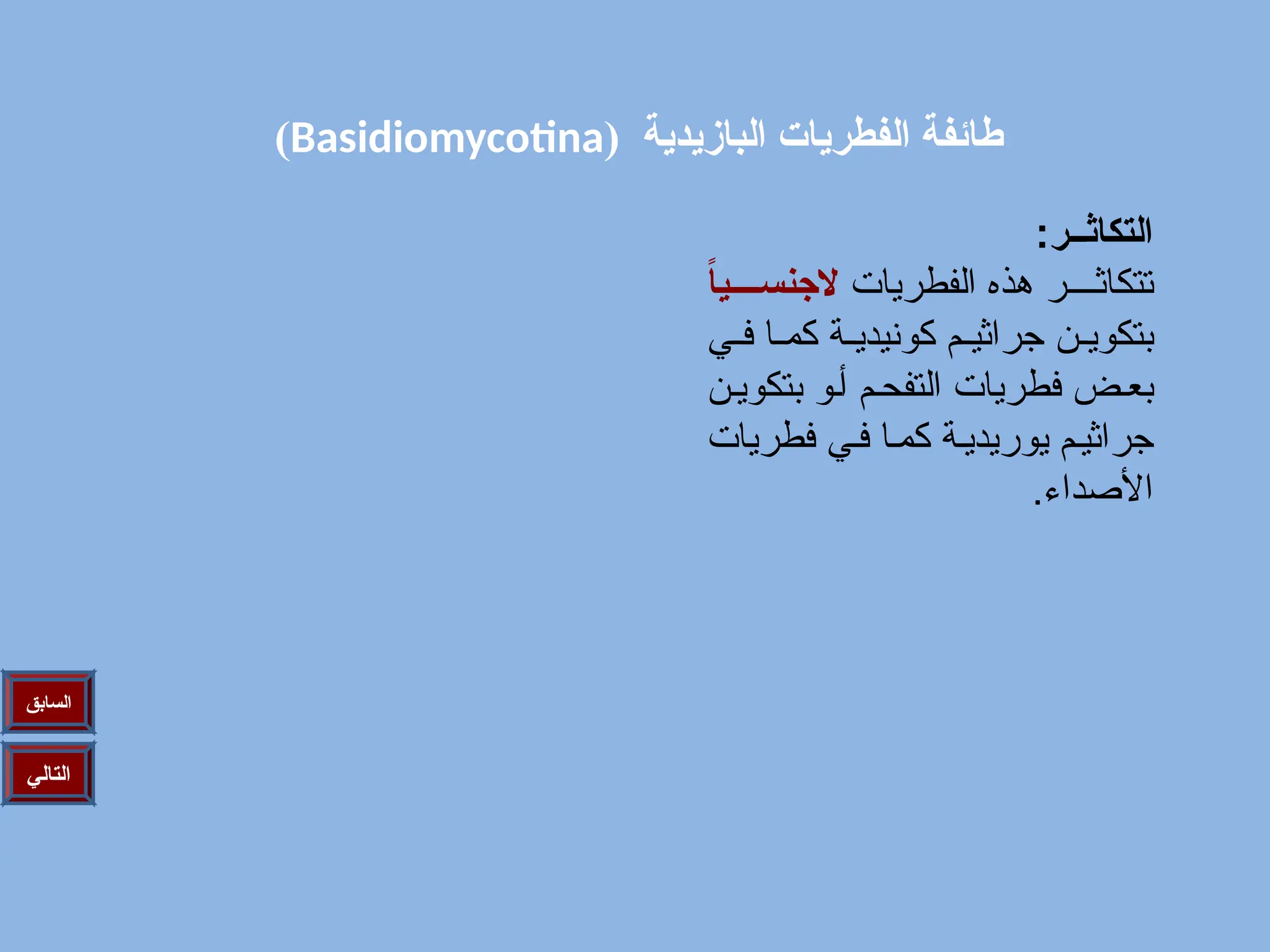 ( ‫البازيدية‬ ‫الفطريات‬ ‫طائفة‬
Basidiomycotina
)
‫التالي‬
‫السابق‬
:‫التكاثــر‬
‫الفطريات‬ ‫هذه‬ ‫ر‬////‫تتكاث‬
ً
‫ا‬‫ي‬nnnn‫الجنس‬
‫ي‬/‫ف‬ ‫ا‬/‫كم‬ ‫ة‬/
/‫كونيدي‬ ‫م‬/
/‫جراثي‬ ‫ن‬/‫بتكوي‬
‫ن‬/‫بتكوي‬ ‫و‬/‫أ‬ ‫م‬/‫التفح‬ ‫فطريات‬ ‫ض‬/‫بع‬
‫فطريات‬ ‫ي‬/‫ف‬ ‫ا‬/‫كم‬ ‫ة‬/‫يوريدي‬ ‫م‬/‫جراثي‬
.‫األصداء‬
 