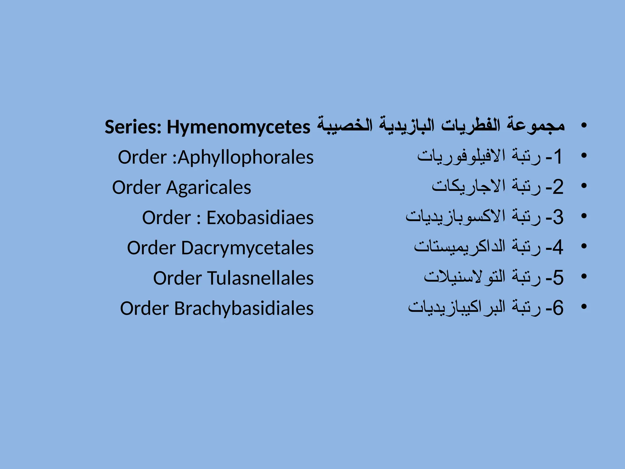 •
‫الخصيبة‬ ‫البازيدية‬ ‫الفطريات‬ ‫مجموعة‬
Series: Hymenomycetes
•
1
‫االفيلوفوريات‬ ‫رتبة‬ -
Order :Aphyllophorales
•
2
‫االجاريكات‬ ‫رتبة‬ -
Order Agaricales
•
3
‫االكسوبازيديات‬ ‫رتبة‬ -
Order : Exobasidiaes
•
4
‫الداكريميستات‬ ‫رتبة‬ -
Order Dacrymycetales
•
5
‫التوالسنيالت‬ ‫رتبة‬ -
Order Tulasnellales
•
6
‫البراكيبازيديات‬ ‫رتبة‬ -
Order Brachybasidiales
 