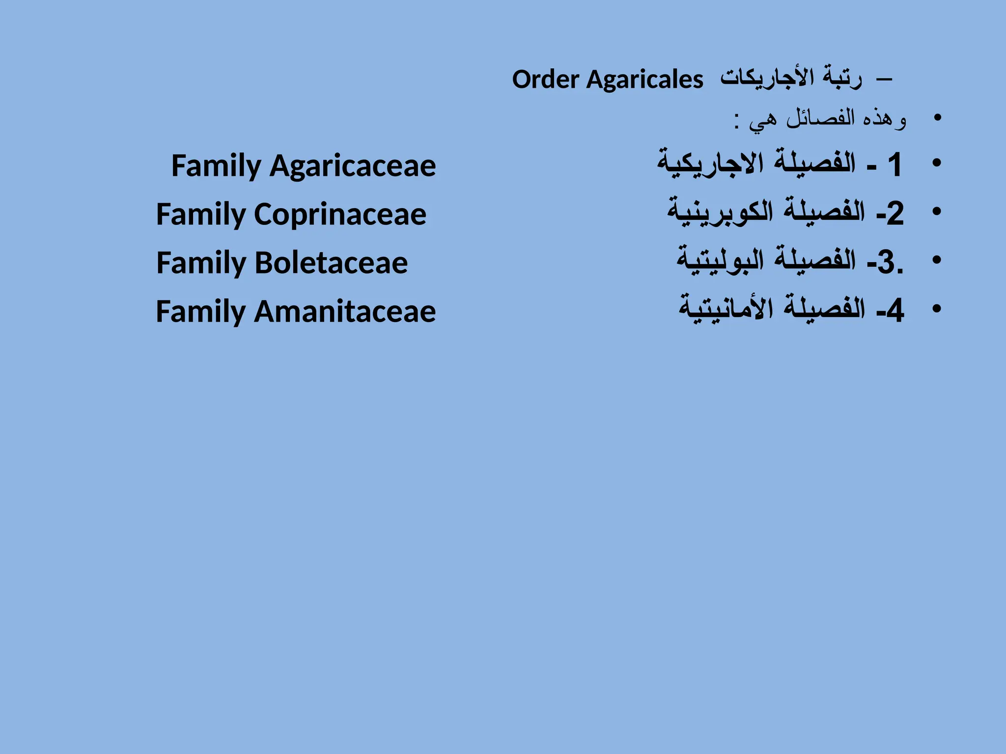–
‫األجاريكات‬ ‫رتبة‬
Order Agaricales
•
: ‫هي‬ ‫الفصائل‬ ‫وهذه‬
•
1
‫االجاريكية‬ ‫الفصيلة‬ -
Family Agaricaceae
•
2
‫الكوبرينية‬ ‫الفصيلة‬ -
Family Coprinaceae
•
.
3
‫البوليتية‬ ‫الفصيلة‬ -
Family Boletaceae
•
4
‫األمانيتية‬ ‫الفصيلة‬ -
Family Amanitaceae
 