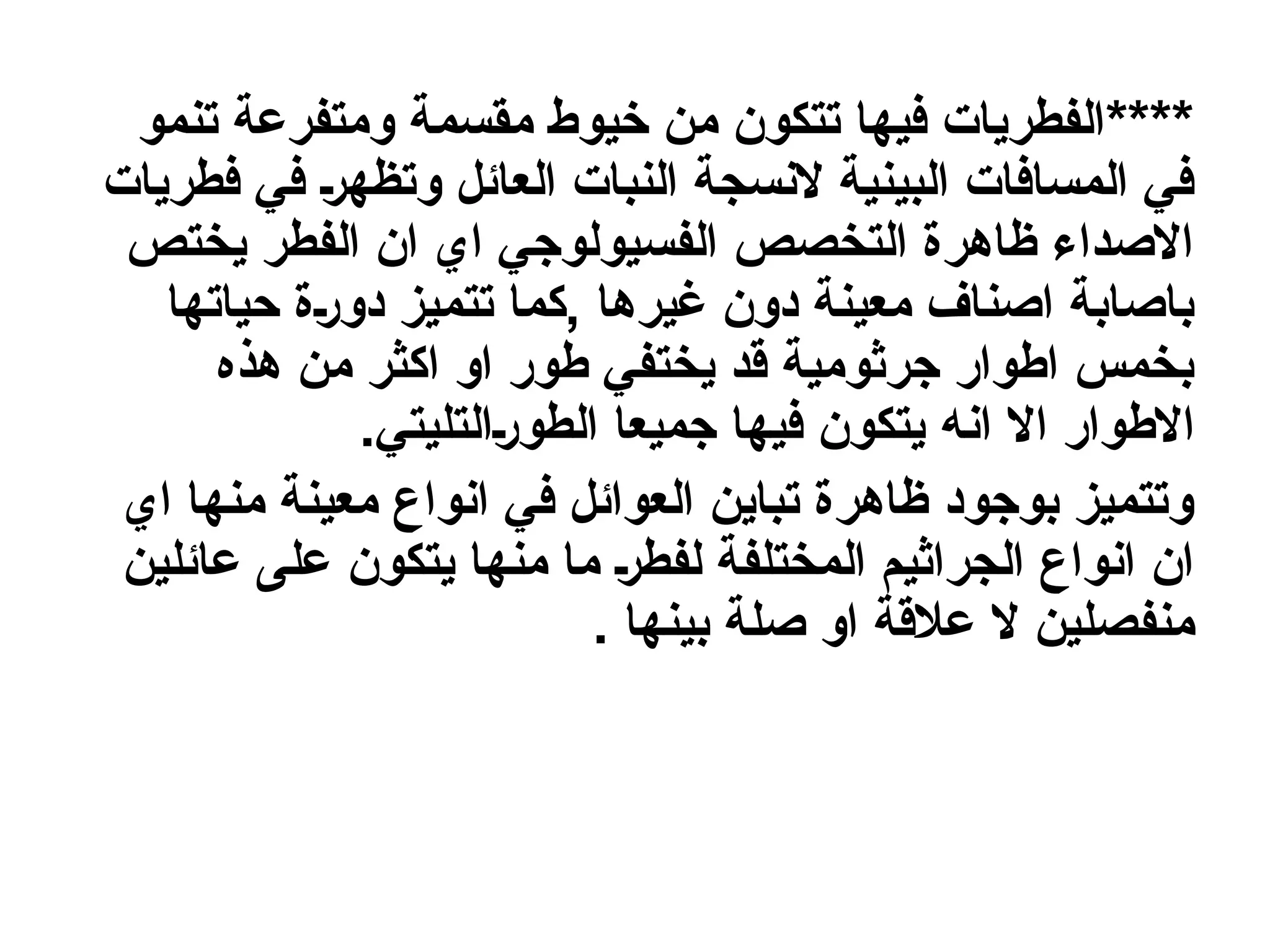****
‫تنمو‬ ‫ومتفرعة‬ ‫مقسمة‬ ‫خيوط‬ ‫من‬ ‫تتكون‬ ‫فيها‬ ‫الفطريات‬
n‫ر‬‫وتظه‬ ‫العائل‬ ‫النبات‬ ‫النسجة‬ ‫البينية‬ ‫المسافات‬ ‫في‬
‫فطريات‬ ‫في‬
‫الفطر‬ ‫ان‬ ‫اي‬ ‫الفسيولوجي‬ ‫التخصص‬ ‫ظاهرة‬ ‫االصداء‬
‫يختص‬
‫حياتها‬ ‫ة‬n‫ر‬‫دو‬ ‫تتميز‬ ‫كما‬, ‫غيرها‬ ‫دون‬ ‫معينة‬ ‫اصناف‬ ‫باصابة‬
‫هذ‬ ‫من‬ ‫اكثر‬ ‫او‬ ‫طور‬ ‫يختفي‬ ‫قد‬ ‫جرثومية‬ ‫اطوار‬ ‫بخمس‬
‫ه‬
‫اال‬ ‫االطوار‬
‫ا‬
‫ن‬
‫ه‬
.‫التليتي‬n‫ر‬‫الطو‬ ‫جميعا‬ ‫فيها‬ ‫يتكون‬
‫اي‬ ‫منها‬ ‫معينة‬ ‫انواع‬ ‫في‬ ‫العوائل‬ ‫تباين‬ ‫ظاهرة‬ ‫بوجود‬ ‫وتتميز‬
‫يتكون‬ ‫منها‬ ‫ما‬ n‫ر‬‫لفط‬ ‫المختلفة‬ ‫الجراثيم‬ ‫انواع‬ ‫ان‬
‫عائلين‬ ‫على‬
‫ال‬ ‫منفصلين‬
. ‫بينها‬ ‫صلة‬ ‫او‬ ‫عالقة‬
 