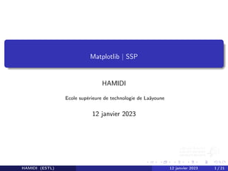 Matplotlib | SSP
HAMIDI
Ecole supérieure de technologie de Laâyoune
12 janvier 2023
HAMIDI (ESTL) 12 janvier 2023 1 / 21
 