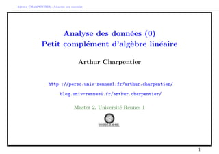 Arthur CHARPENTIER - Analyse des donn´ees
Analyse des donn´ees (0)
Petit compl´ement d’alg`ebre lin´eaire
Arthur Charpentier
http ://perso.univ-rennes1.fr/arthur.charpentier/
blog.univ-rennes1.fr/arthur.charpentier/
Master 2, Universit´e Rennes 1
1
 
