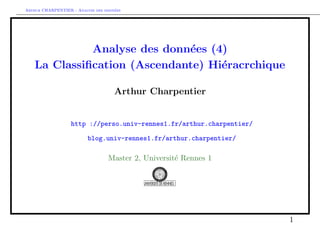 Arthur CHARPENTIER - Analyse des donn´ees
Analyse des donn´ees (4)
La Classiﬁcation (Ascendante) Hi´eracrchique
Arthur Charpentier
http ://perso.univ-rennes1.fr/arthur.charpentier/
blog.univ-rennes1.fr/arthur.charpentier/
Master 2, Universit´e Rennes 1
1
 