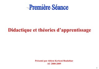 1
Didactique et théories d’apprentissage
Présenté par Ahlem Kerkeni Boulabiar
AU 2008-2009
 