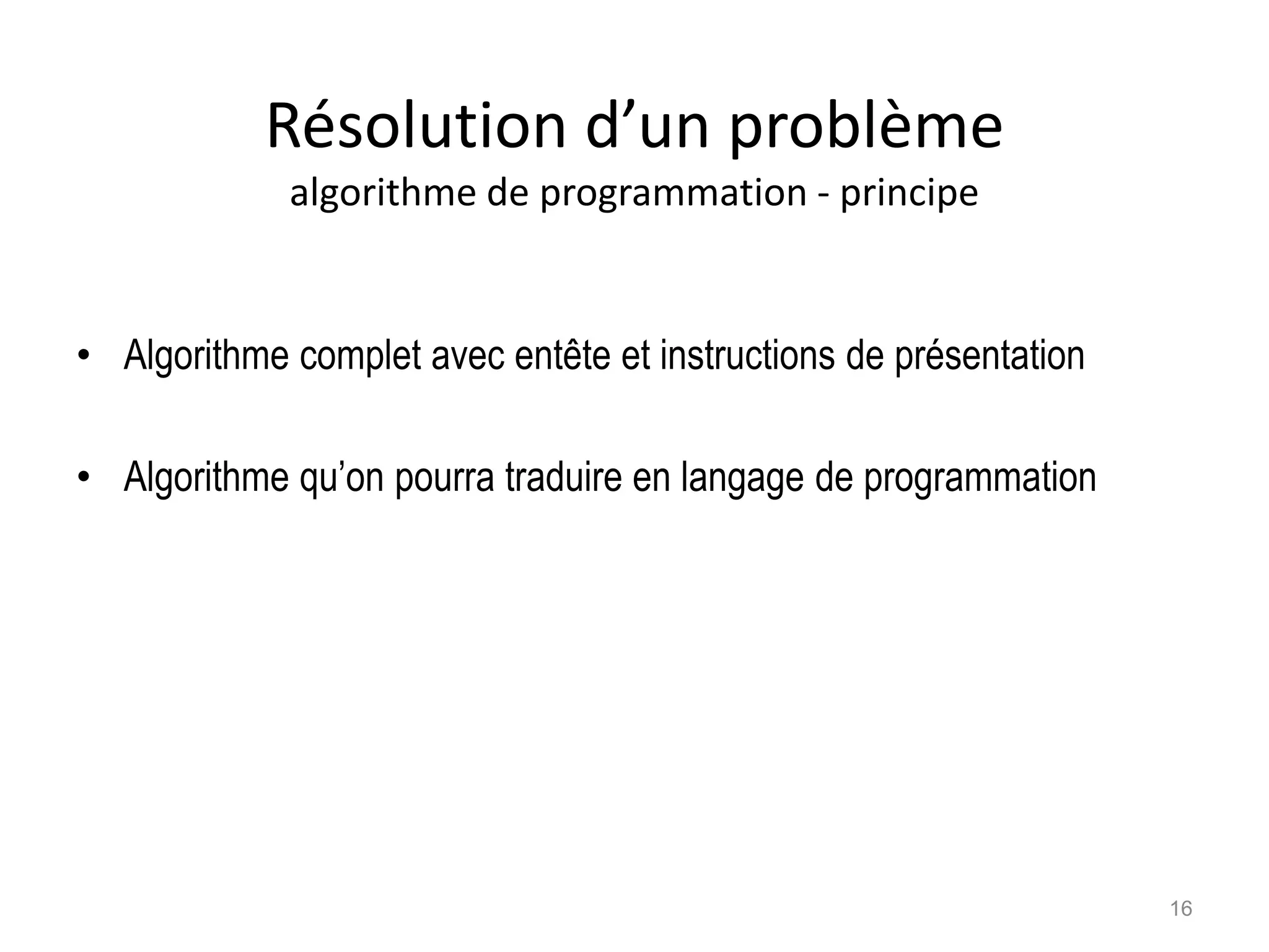 Résolution d’un problème
algorithme de programmation - principe
• Algorithme complet avec entête et instructions de présentation
• Algorithme qu’on pourra traduire en langage de programmation
16
 