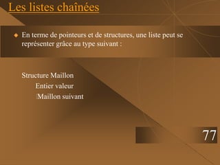 Les listes chaînées
 En terme de pointeurs et de structures, une liste peut se
représenter grâce au type suivant :
Structure Maillon
Entier valeur
⁭
Maillon suivant
77
 