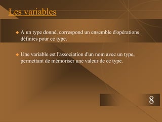 8
Les variables
 A un type donné, correspond un ensemble d'opérations
définies pour ce type.
 Une variable est l'association d'un nom avec un type,
permettant de mémoriser une valeur de ce type.
 