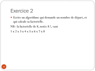 Exercice 2
39
 Ecrire un algorithme qui demande un nombre de départ, et
qui calcule sa factorielle.
NB : la factorielle de 8, notée 8 !, vaut
1 x 2 x 3 x 4 x 5 x 6 x 7 x 8
 