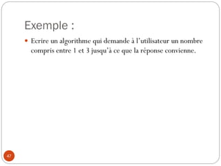 Exemple :
47
 Ecrire un algorithme qui demande à l’utilisateur un nombre
compris entre 1 et 3 jusqu’à ce que la réponse convienne.
 