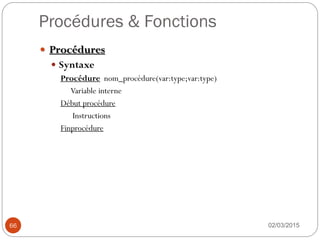 Procédures & Fonctions
02/03/2015
66
 Procédures
 Syntaxe
Procédure nom_procédure(var:type;var:type)
Variable interne
Début procédure
Instructions
Finprocédure
 