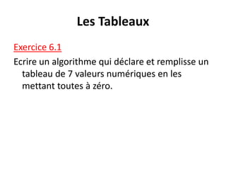 Les Tableaux
Exercice 6.1
Ecrire un algorithme qui déclare et remplisse un
tableau de 7 valeurs numériques en les
mettant toutes à zéro.
 