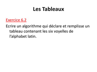 Les Tableaux
Exercice 6.2
Ecrire un algorithme qui déclare et remplisse un
tableau contenant les six voyelles de
l’alphabet latin.
 