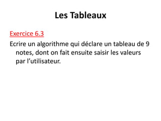 Les Tableaux
Exercice 6.3
Ecrire un algorithme qui déclare un tableau de 9
notes, dont on fait ensuite saisir les valeurs
par l’utilisateur.
 