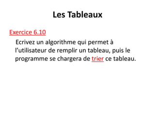Les Tableaux
Exercice 6.10
Ecrivez un algorithme qui permet à
l’utilisateur de remplir un tableau, puis le
programme se chargera de trier ce tableau.
 