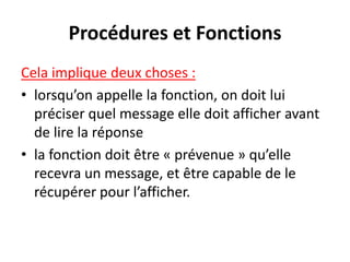 Procédures et Fonctions
Cela implique deux choses :
• lorsqu’on appelle la fonction, on doit lui
préciser quel message elle doit afficher avant
de lire la réponse
• la fonction doit être « prévenue » qu’elle
recevra un message, et être capable de le
récupérer pour l’afficher.
 