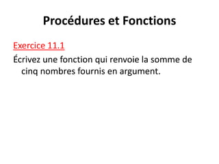 Procédures et Fonctions
Exercice 11.1
Écrivez une fonction qui renvoie la somme de
cinq nombres fournis en argument.
 