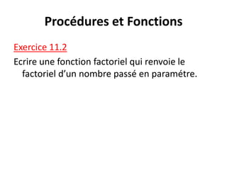 Procédures et Fonctions
Exercice 11.2
Ecrire une fonction factoriel qui renvoie le
factoriel d’un nombre passé en paramétre.
 