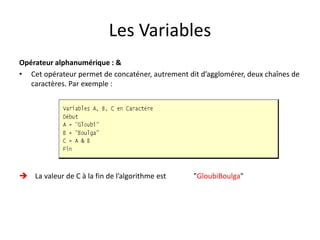 Les Variables
Opérateur alphanumérique : &
• Cet opérateur permet de concaténer, autrement dit d’agglomérer, deux chaînes de
caractères. Par exemple :
 La valeur de C à la fin de l’algorithme est "GloubiBoulga"
 
