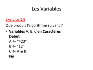 Les Variables
Exercice 1.9
Que produit l’algorithme suivant ?
• Variables A, B, C en Caractères
Début
A ← "423"
B ← "12"
C ← A & B
Fin
 