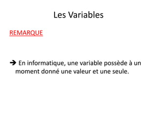 Les Variables
REMARQUE
 En informatique, une variable possède à un
moment donné une valeur et une seule.
 